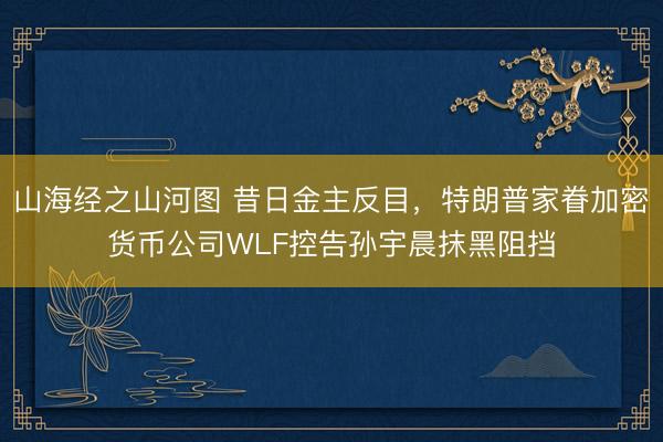 山海经之山河图 昔日金主反目，特朗普家眷加密货币公司WLF控告孙宇晨抹黑阻挡