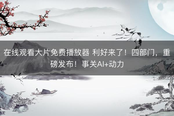 在线观看大片免费播放器 利好来了！四部门，重磅发布！事关AI+动力
