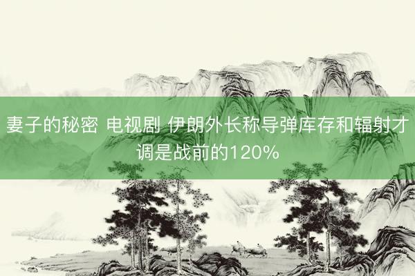 妻子的秘密 电视剧 伊朗外长称导弹库存和辐射才调是战前的120%