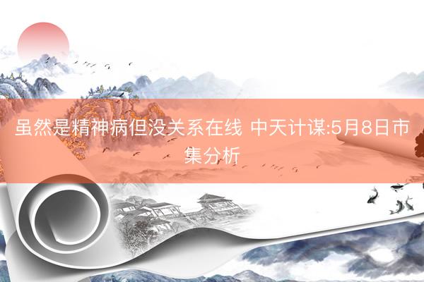 虽然是精神病但没关系在线 中天计谋:5月8日市集分析