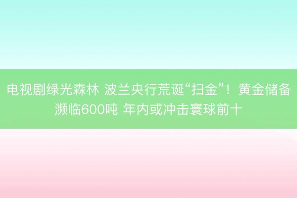 电视剧绿光森林 波兰央行荒诞“扫金”！黄金储备濒临600吨 年内或冲击寰球前十