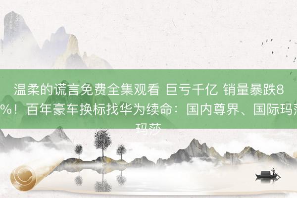 温柔的谎言免费全集观看 巨亏千亿 销量暴跌87%！百年豪车换标找华为续命：国内尊界、国际玛莎