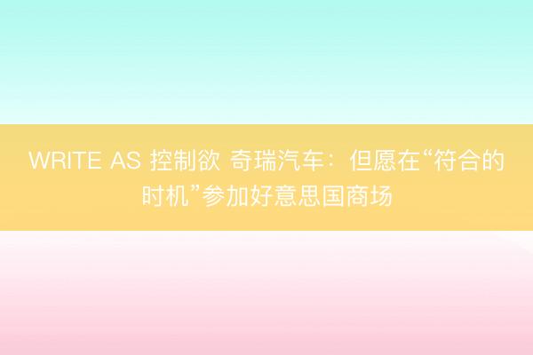 WRITE AS 控制欲 奇瑞汽车：但愿在“符合的时机”参加好意思国商场