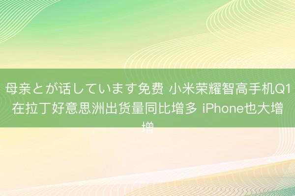 母亲とが话しています免费 小米荣耀智高手机Q1在拉丁好意思洲出货量同比增多 iPhone也大增