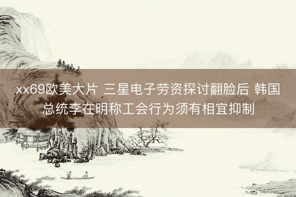 xx69欧美大片 三星电子劳资探讨翻脸后 韩国总统李在明称工会行为须有相宜抑制