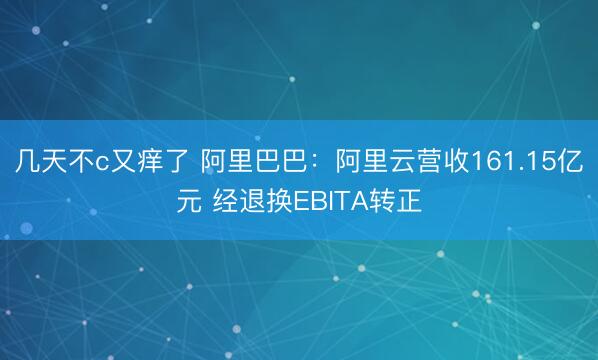 几天不c又痒了 阿里巴巴：阿里云营收161.15亿元 经退换EBITA转正