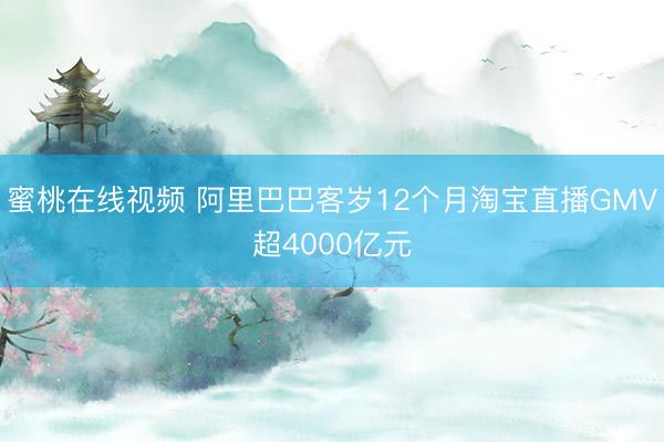 蜜桃在线视频 阿里巴巴客岁12个月淘宝直播GMV超4000亿元