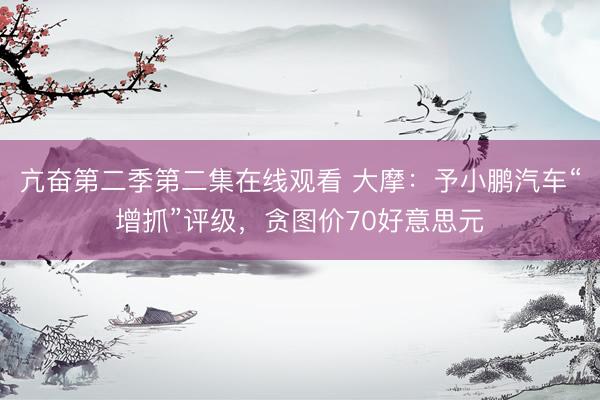 亢奋第二季第二集在线观看 大摩：予小鹏汽车“增抓”评级，贪图价70好意思元