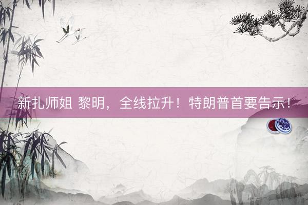 新扎师姐 黎明，全线拉升！特朗普首要告示！