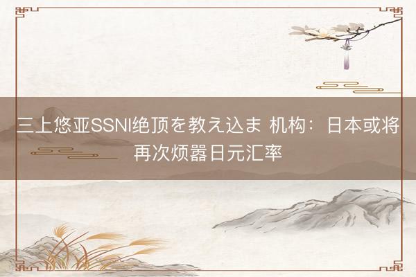 三上悠亚SSNI绝顶を教え込ま 机构:日本或将再次烦嚣日元汇率