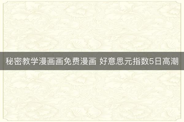 秘密教学漫画画免费漫画 好意思元指数5日高潮