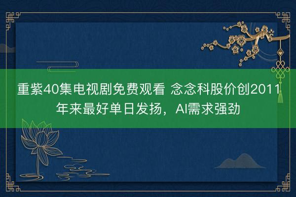 重紫40集电视剧免费观看 念念科股价创2011年来最好单日发扬,AI需求强劲