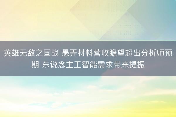 英雄无敌之国战 愚弄材料营收瞻望超出分析师预期 东说念主工智能需求带来提振
