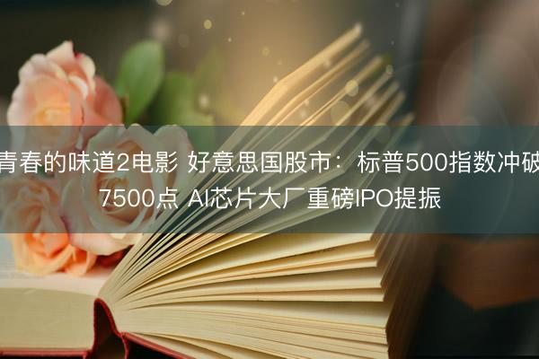 青春的味道2电影 好意思国股市：标普500指数冲破7500点 AI芯片大厂重磅IPO提振