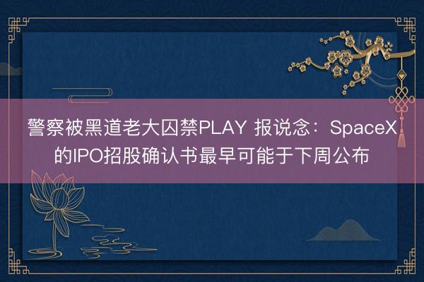 警察被黑道老大囚禁PLAY 报说念：SpaceX的IPO招股确认书最早可能于下周公布