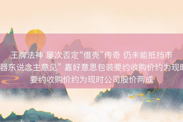 王牌法神 屡次否定“借壳”传奇 仍未能抵挡市集一度狂炒“机器东说念主意见” 嘉好意思包装要约收购价约为现时公司股价两成