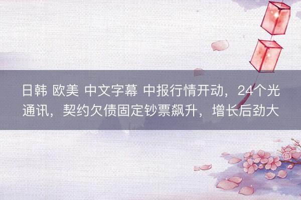 日韩 欧美 中文字幕 中报行情开动，24个光通讯，契约欠债固定钞票飙升，增长后劲大