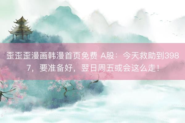 歪歪歪漫画韩漫首页免费 A股：今天救助到3987，要准备好，翌日周五或会这么走！