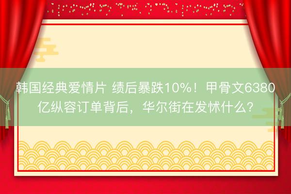 韩国经典爱情片 绩后暴跌10%！甲骨文6380亿纵容订单背后，华尔街在发怵什么？