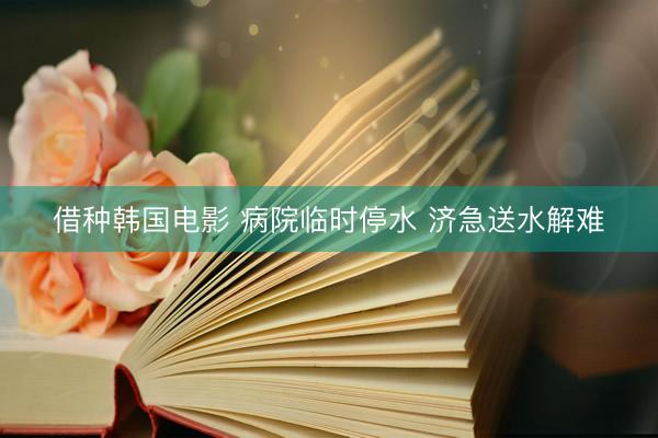 借种韩国电影 病院临时停水 济急送水解难