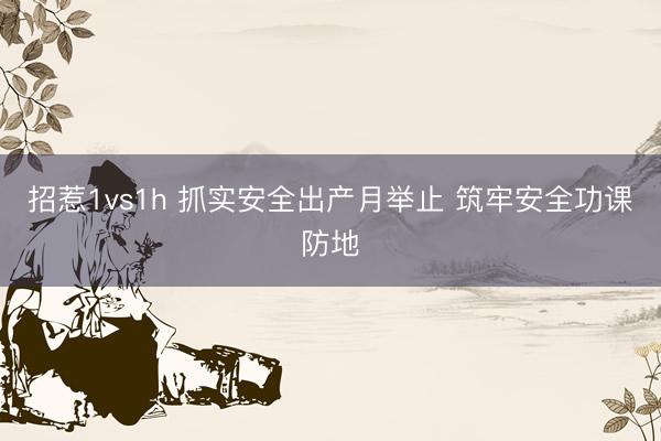 招惹1vs1h 抓实安全出产月举止 筑牢安全功课防地