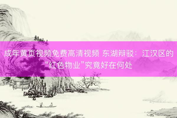 成年黄页视频免费高清视频 东湖辩驳：江汉区的“红色物业”究竟好在何处