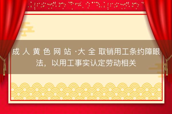 成 人 黄 色 网 站 ·大 全 取销用工条约障眼法，以用工事实认定劳动相关