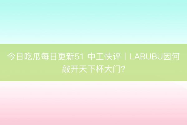 今日吃瓜每日更新51 中工快评丨LABUBU因何敲开天下杯大门？