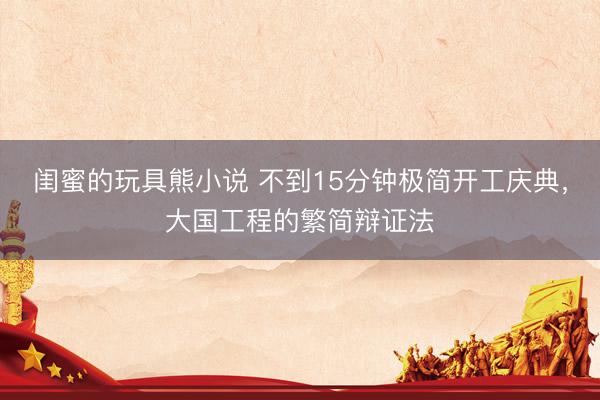 闺蜜的玩具熊小说 不到15分钟极简开工庆典，大国工程的繁简辩证法