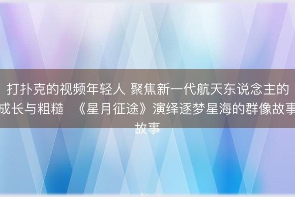打扑克的视频年轻人 聚焦新一代航天东说念主的成长与粗糙  《星月征途》演绎逐梦星海的群像故事
