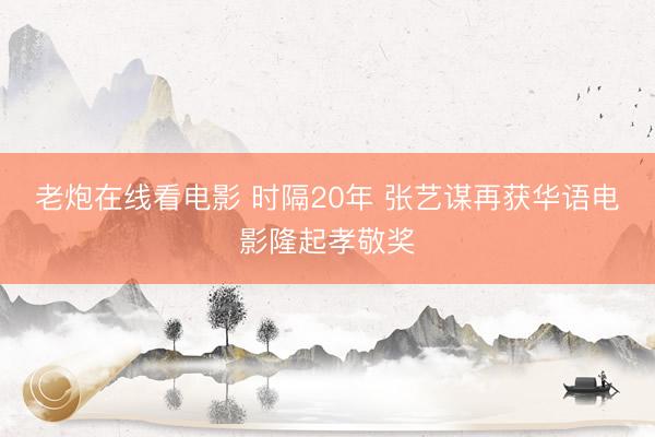 老炮在线看电影 时隔20年 张艺谋再获华语电影隆起孝敬奖