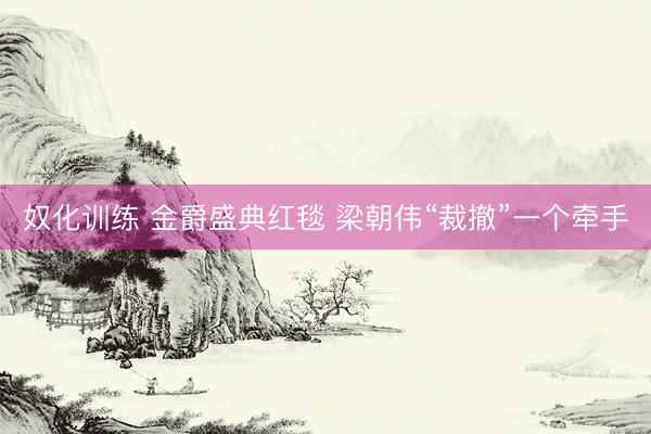 奴化训练 金爵盛典红毯 梁朝伟“裁撤”一个牵手