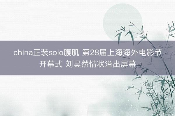 china正装solo腹肌 第28届上海海外电影节开幕式 刘昊然情状溢出屏幕