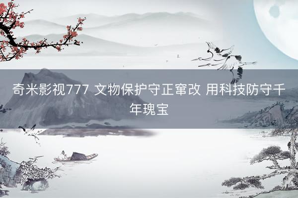 奇米影视777 文物保护守正窜改 用科技防守千年瑰宝