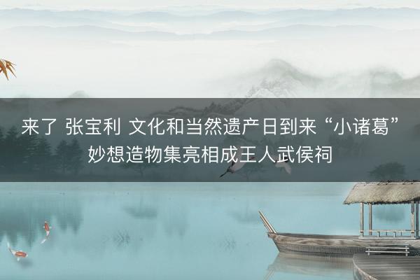 来了 张宝利 文化和当然遗产日到来 “小诸葛”妙想造物集亮相成王人武侯祠