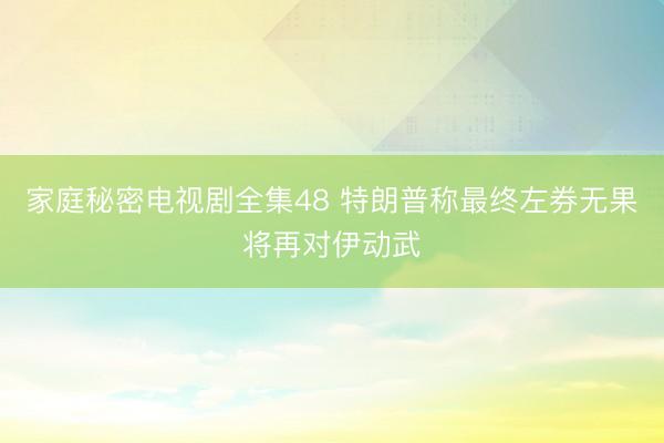 家庭秘密电视剧全集48 特朗普称最终左券无果将再对伊动武