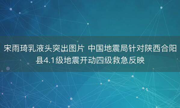 宋雨琦乳液头突出图片 中国地震局针对陕西合阳县4.1级地震开动四级救急反映