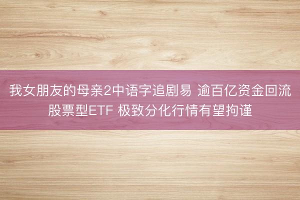 我女朋友的母亲2中语字追剧易 逾百亿资金回流股票型ETF 极致分化行情有望拘谨