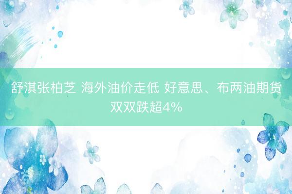 舒淇张柏芝 海外油价走低 好意思、布两油期货双双跌超4%