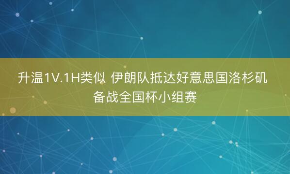 升温1V.1H类似 伊朗队抵达好意思国洛杉矶 备战全国杯小组赛