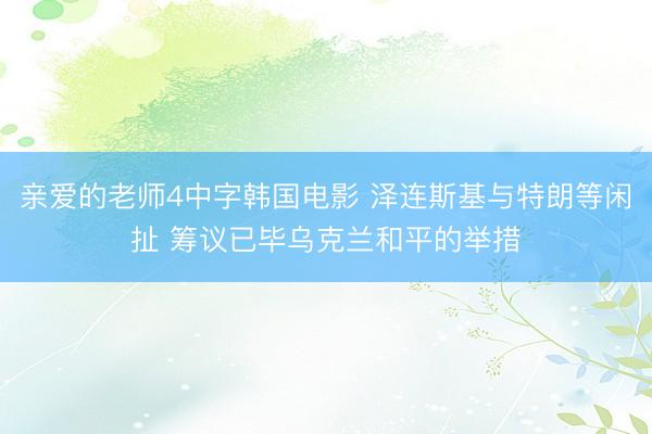 亲爱的老师4中字韩国电影 泽连斯基与特朗等闲扯 筹议已毕乌克兰和平的举措