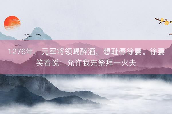 1276年，元军将领喝醉酒，想耻辱徐妻。徐妻笑着说：允许我先祭拜一火夫
