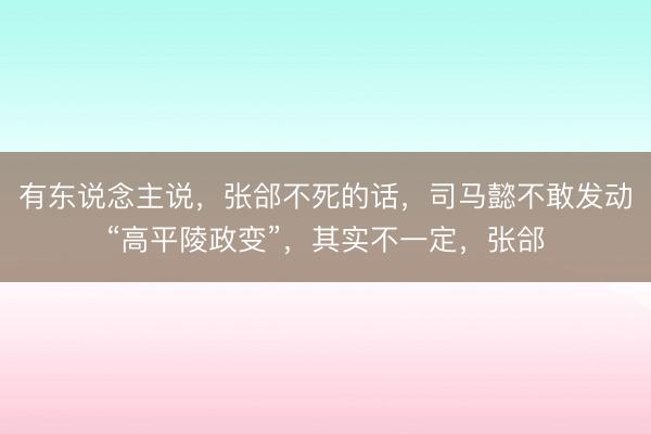 有东说念主说，张郃不死的话，司马懿不敢发动“高平陵政变”，其实不一定，张郃