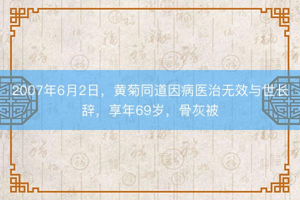 2007年6月2日,黄菊同道因病医治无效与世长辞,享年69岁,骨灰被
