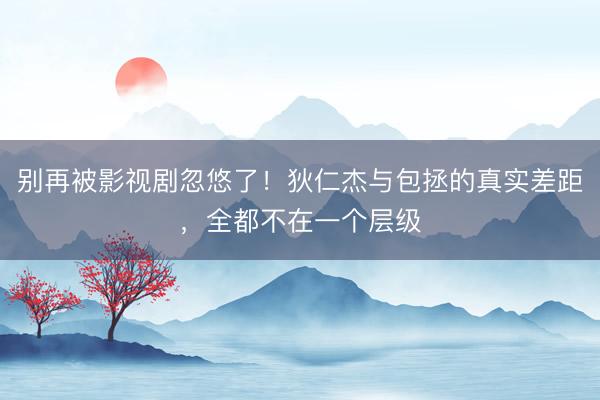 别再被影视剧忽悠了！狄仁杰与包拯的真实差距，全都不在一个层级