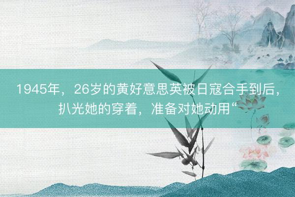 1945年，26岁的黄好意思英被日寇合手到后，扒光她的穿着，准备对她动用“