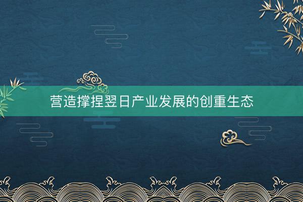 营造撑捏翌日产业发展的创重生态
