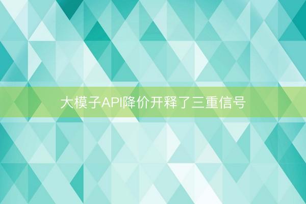 大模子API降价开释了三重信号