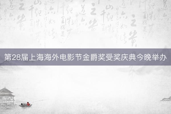 第28届上海海外电影节金爵奖受奖庆典今晚举办