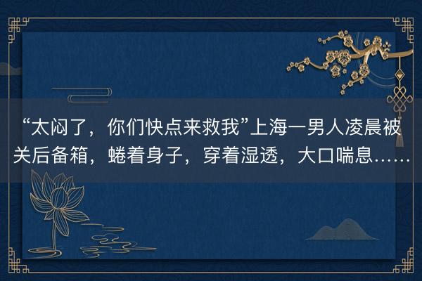 “太闷了，你们快点来救我”上海一男人凌晨被关后备箱，蜷着身子，穿着湿透，大口喘息……